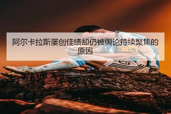阿尔卡拉斯屡创佳绩却仍被舆论持续聚焦的原因